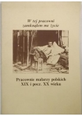 W tej pracowni zamknąłem me życie. Pracownie malarzy polskich XIX i pocz. XX wieku