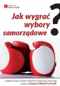 Jak wygrać wybory samorządowe wydanie I
