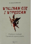 Wyklinam cię i wypędzam. Podstawy teologii i praktyki egzorcyzmów