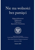 Nie ma wolności bez pamięci. Księga jubileuszowa dedykowana Profesorowi Ryszardowi Terleckiemu