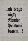 nie będzie  nigdy Niemiec Polakowi bratem
