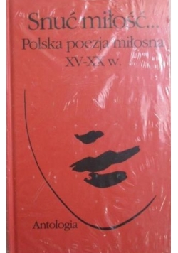 Snuć miłość... Polska poezja miłosna XV-XX w.
