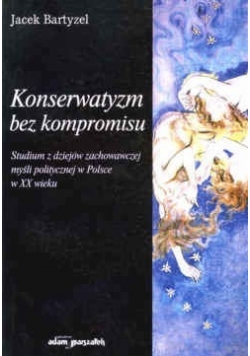 Konserwatyzm bez kompromisu : studium z dziejów zachowawczej myśli politycznej w Polsce w XX wieku