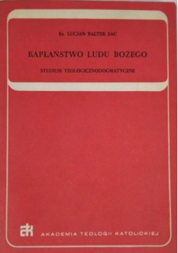 Kapłaństwo Ludu Bożego: studium teologicznodogmatyczne