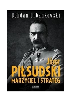 Józef Piłsudski. Marzyciel i strateg