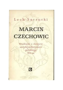 Marcin Czechowic. Studium z dziejów antytrynitaryzmu polskiego XVI w.