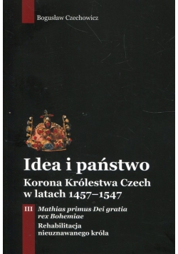Idea i państwo Korona Królestwa Czech w latach 1457-1547 Tom 3