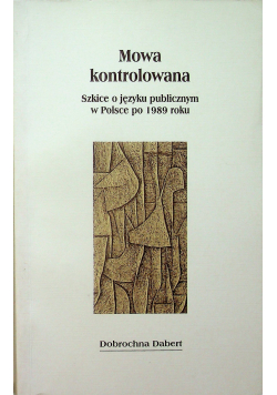 Mowa kontrolowana Szkice o języku publicznym w Polsce po 1989 roku