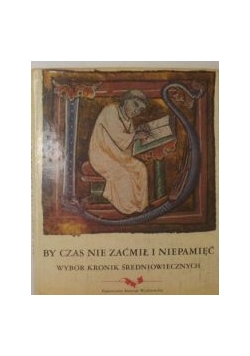 By czas nie zaćmił i niepamięć. Wybór kronik średniowiecznych