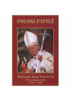 Polski Papież Śladami Jana Pawła II 104 pielgrzymki 1978-2005