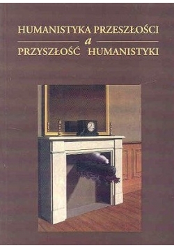 Humanistyka przeszłości a przyszłość humanistyki