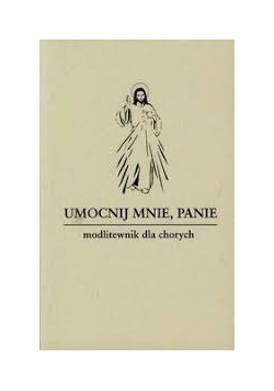 Umocnij mnie, Panie.  Modlitewnik dla chorych