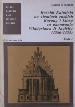Kościół Katolicki na ziemiach ruskich Korony i Litwy za panowania Władysława II Jagiełły 1386 - 1434, Tom I