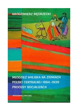 Młodzież wiejska na ziemiach Polski centralnej 1864 - 1939 Procesy socjalizacji