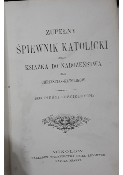 Zupełny śpiewnik katolicki oraz książka do nabożeństwa dla Chrześcijan - katolików, 1898 r.