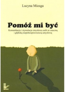 Pomóż mi być. Komunikacja i stymulacja osób ze znaczną i głęboką niepełnosprawnością umysłową