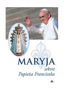 Maryja. Sekret Papieża Franciszka