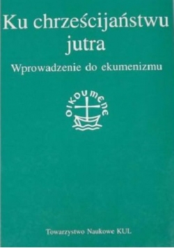 Ku chrześcijaństwu jutra. Wprowadzenie do ekumenizmu
