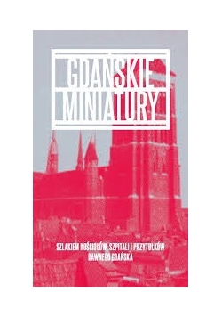 Gdańskie miniatury, szlakiem kościołów, szpitali i przytułków dawnego Gdańska