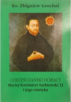 Chrześcijański Horacy Maciej Kazimierz Sarbiewski TJ i jego estetyka