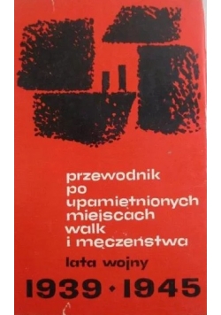 Przewodnik po upamiętnionych miejscach walk i męczeństwa lata wojny 1939-1945