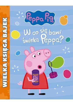 Świnka Peppa Wielka Księga Bajek W co się bawi Świnka Peppa?