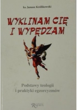 Wyklinam cię i wypędzam Podstawy teologii i praktyki egzorcyzmów