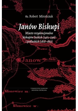 Janów Biskupi Miasto rezydencjonalne biskupów łuckich (1465-1796) i podlaskich (1818-1867)