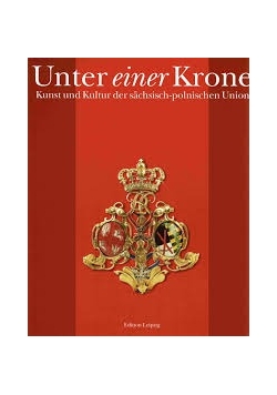 Unter einer Krone Kunst und Kultur der sächsisch polnischen Union