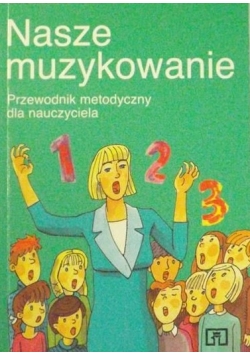 Nasze muzykowanie, klasy 1-3. Przewodnik metodyczny dla nauczyciela