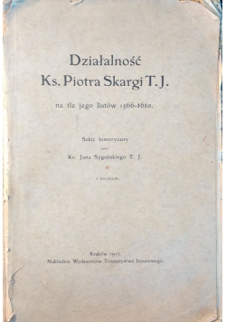 Działalnosć Ks. Piotra Skargi T. J. na tle jego listów 1566-1610. - 1912 r.