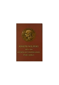 Joseph Wilpert (1857 - 1944). Archeolog chrześcijański. Życie i dzieło.