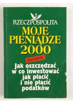 Moje pieniądze 2000. Jak oszczędzać, w co inwestować, jak płacić i nie płacić podatków