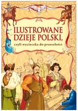 Ilustrowane dzieje Polski czyli wycieczka do przeszłości