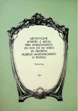 Artystyczne wyroby z metali firm Warszawskich od XVIII do XX wieku ze zbiorów muzeum Mazowieckiego w Płocku