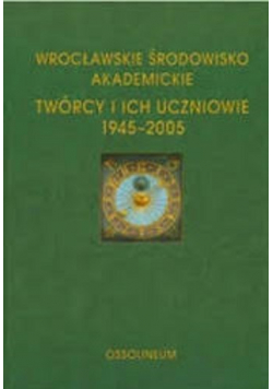 Wrocławskie Środowisko Akademickie Twórcy i ich uczniowie 1945 - 2005