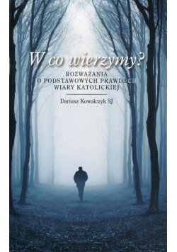W co wierzymy Rozważania o podstawowych prawdach wiary katolickiej