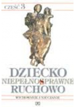 Dziecko niepełnosprawne ruchowo cz. 3 Wychowanie i nauczanie