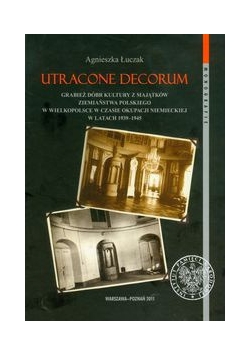 Utracone decorum: Grabież dóbr kultury z majątków ziemiaństwa polskiego w Wielkopolsce w czasie okupacji niemieckiej w latach 1939-1945