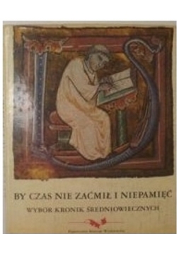 By czas nie zaćmił i niepamięć Wybór kronik średniowiecznych