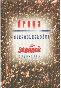 Droga do niepodległości. Solidarność 1980-2005