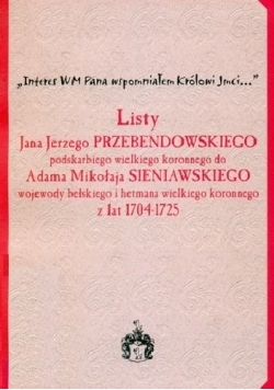 Listy Jana Jerzego Przebendowskiego podskarbiego wielkiego koronnego do Adama Mikołaja Sieniawskiego wojewody bełskiego i hetmana wielkiego koronnego z lat 1704-1725