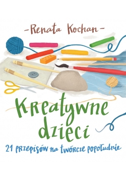 Kreatywne dzieci. 21 przepisów na twórcze...