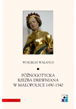 Późnogotycka rzeźba drewniana w małopolsce 1490 do 1540 Tom XXI