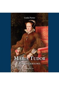 Maria Tudor. Pierwsza królowa