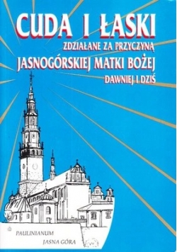 Cuda i łaski zdziałane za przyczyną Jasnogórskiej Matki Bożej dawniej i dziś