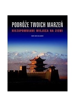Podróże twoich marzeń Niezapomniane miejsca na Ziemi