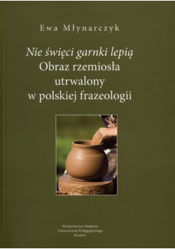 Nie świeci garnki lepią  Obraz rzemiosła utrwalony w polskiej frazeologii