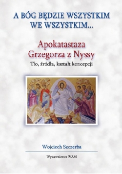 A Bóg będzie wszystkim we wszystkim.Apokatastaza Grzegorza z Nyssy. Tło, źródła, kształt koncepcji