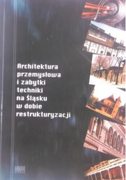 Architektura przemysłowa i zabytki techniki na Śląsku w dobie restrukturyzacji